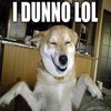 I Dunno LOL ¯\(°_o)/¯ I Dunno LOL ¯\(°_o)/¯