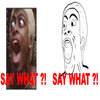 SAY WHAT ?! SAY WHAT ?!