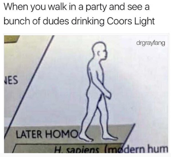When you walk in a party and see a bunch of dudes drinking Coors Light
