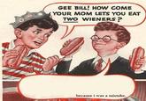 Gee Bill how come your mom﻿ lets you eat two wieners?