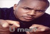 U MAD?