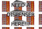 NEED A DISPENSER HERE!