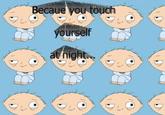 Because you touch yourself at night
