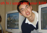 Oh Hi I Upgraded Your RAM
