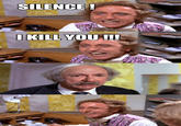 SILENCE, I KILL YOU!