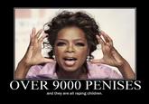 OVER 9000 PENISES and they are all raping children.
