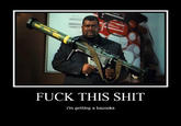 Fuck This Shit, I'm Getting The Bazooka