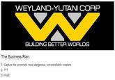 WEYLAND-YUTANI CORP BUILDING BETTER WORLDS The Business Plan: 1. Capture the universe's most dangerous, uncontrollable creatu