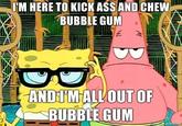 I'm Here To Kick Ass And Chew Bubblegum