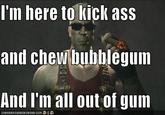 I'm Here To Kick Ass And Chew Bubblegum