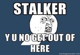 "Get Out Of Here Stalker!"