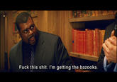 Fuck This Shit, I'm Getting The Bazooka