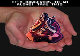 It's Dangerous to Go Alone! Take This