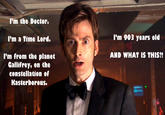 I'm the Doctor. I'm a Time Lord. I'm 903 years old AND WHAT IS THIS?! I'm from the planet Gallifrey, on the constellation of 