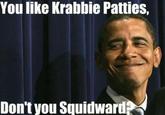 You Like Krabby Patties, Don’t You Squidward?