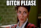 B*TCH, please.
