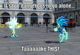 It's Dangerous to Go Alone! Take This