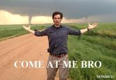 COME AT ME BRO
