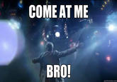 COME AT ME BRO