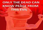 Only The Dead Can Know Peace From This Evil