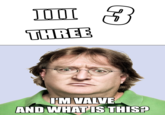 THREE I'M VALVE AND WHATIS THIS*