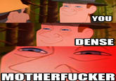 You Dense Motherfucker