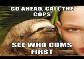 GO AHEAD, CALL THE COPS SEE WHO CUMS FIRST memegenerator.net