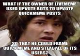 WHAT IF THE OWNER OF LIVEMEME USED UPVOTE BOTS TO UPVOTE QUICKMEME POSTS SO THAT HE COULD FRAME OUICKMEME AND STEALALL OF ITSs USERS? uickmeIe cOm