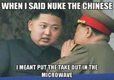 WHEN I SAID NUKE THE CHINESE I MEANT PUT THE TAKE OUT IN THE MICROWAVE
