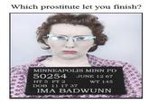 Which prostitute let you finish? MINNEAPOLIS MINN PD 50254 JUNE 12 67 HT 5 FT 2 DOB 11 17 37 WT 145 IMA BADWUNN