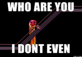 WHO ARE YOU IDONT EVEN made on imgur