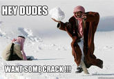 HEY DUDES WANT SOME CRACK!