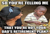 SOYOU'RE TELLING ME THAT YOU'RE NOT VOUR DAD'S RETIREMENT PLAN?