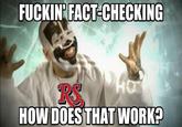 FUCKIN FACT-CHECKING RS HOW DOES THAT WORK?