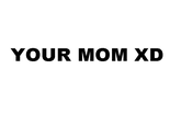YOUR MOM XD