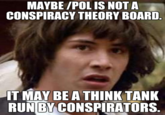MAYBE /POL IS NOTA CONSPIRACY THEORY BOARD T MAY BEATHINKTANK RUN BY CONSPIRATORS