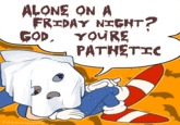 Alone On A Friday Night? God, You're Pathetic