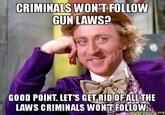 CRIMINALS WON'T FOLLOW GUN LAWS? GOOD POINT, LET'S GET RID OFALLTHE LAWS CRIMINALS WONT FOLLOW. makeameme.org