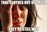 TAKE CLOTHES OUT OF DRYER THEYRE STILL WET