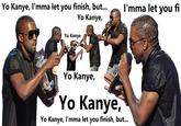 Yo Kanye, I'mma let you finish, but... I'mma let you fi Yo Kanye, Yo Kanye Yo Kanye, Yo Kanye, Yo Kanye, I'mma let you finish