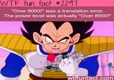 WTF fun fact #2291 "Over 9000!" was a translation error. The power level was actually "Over 8000!" wtffunfact.com