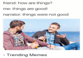 friend: how are things? me: things are good! narrator: things were not good Trending Memes