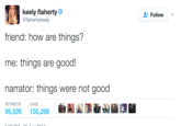keely flaherty @flahertykeely Follow friend: how are things? me: things are good! narrator: things were not good 95,026 130,268 RETWEETS LIKES