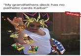 "My grandfathers deck has no pathetic cards Kaiba!"