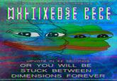 THIS PEPE WAS CREATED FOR R/ME_IRL AND R/PEPE. THIS PEPE TO ANY OTHER SUBREDDIT AND/OR SHARING IT ON ANY OTHER SOCIAL MEDIA WILL RESULT IN PERMANENT DIMENSIONAL SHIFT OF THE PERSON WHICH VIOLATED THE RULT STATED ABOVE. APPEARS A WILD MULTIVERSE PEPE HOTERSA SELECT TELE N SELECT TMAE UPVOTE N42 SECONDS OR YOU WILL BE STUCK BETWEEN DIMENSIONS FOREVER PEPE GENUINE PEPE GENUINE PEPE GENUINE PEPE GENUINE PEPE GENUINE PEPE GENUINE PEPE GENUINE PEPE GENUINE PEPE GENUINE PEPE GENUINE PEPE GENUI