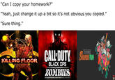 "Can I copy your homework?" "Yeah, just change it up a bit so it's not obvious you copied." "Sure thing." RPION RUN KILLING FLOOR BLACK OPS ZOMBIS