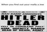 When you find out your really a Jew NAZI RADIO ANNOUNCES HITLER DEAD FELL IN COMMAND POST ADM. DOENITZ NAMED HEAD OF REICH, ARMY stery on Page 3