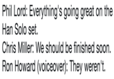 Phil Lord: Everything's going great on the Han Solo set. Chris Miller: We should be finished soon. Ron Howard (voiceover): They weren't.