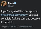 Notch @notch If you're against the concept of a #HeterosexualPrideDay, you're a complete fucking cunt and deserve to be shot. 9:06pm 29 Jun 2017 Twitter Web Client