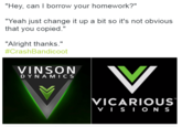 "Hey, can I borrow your homework?" Yeah just change it up a bit so it's not obvious that you copied." "Alright thanks." #CrashBandicoot VINSON DYNAMIC S VICARIOUS VISION S